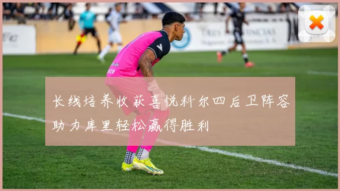 长线培养收获喜悦科尔四后卫阵容助力库里轻松赢得胜利