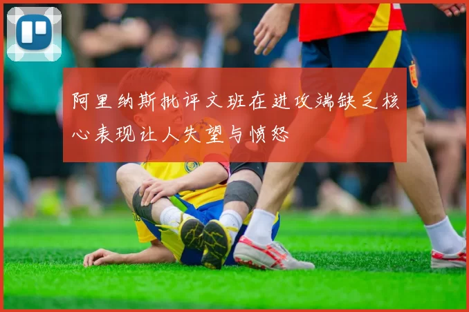 阿里纳斯批评文班在进攻端缺乏核心表现让人失望与愤怒