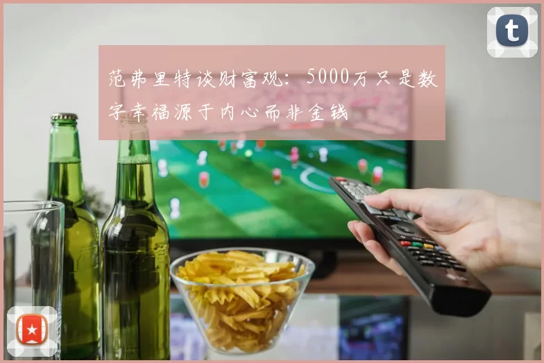 范弗里特谈财富观：5000万只是数字幸福源于内心而非金钱