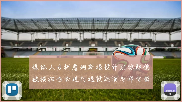 媒体人分析詹姆斯退役计划称即使被横扫也会进行退役巡演与邓肯截然不同