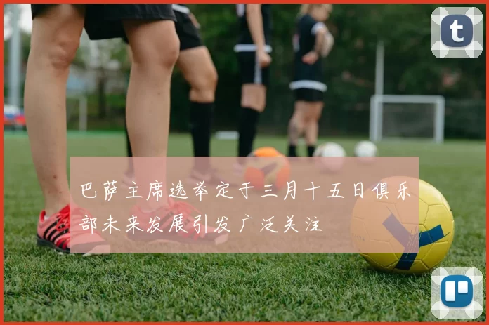 巴萨主席选举定于三月十五日俱乐部未来发展引发广泛关注
