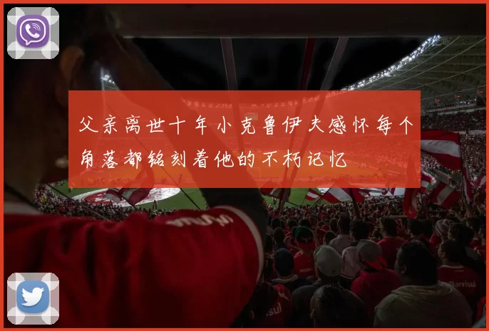 父亲离世十年小克鲁伊夫感怀每个角落都铭刻着他的不朽记忆