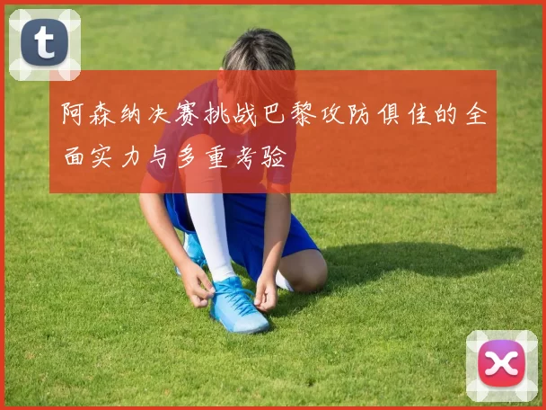 阿森纳决赛挑战巴黎攻防俱佳的全面实力与多重考验