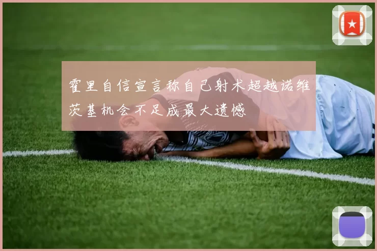 霍里自信宣言称自己射术超越诺维茨基机会不足成最大遗憾