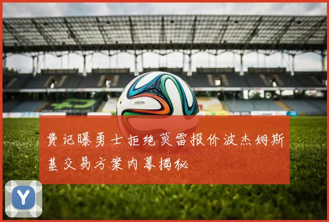 费记曝勇士拒绝莫雷报价波杰姆斯基交易方案内幕揭秘