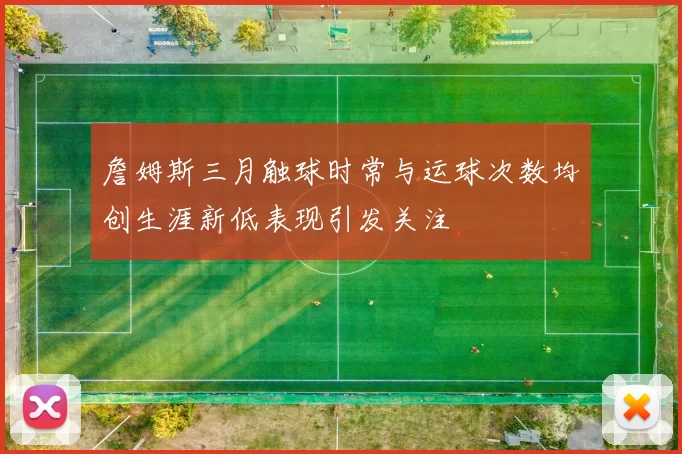 詹姆斯三月触球时常与运球次数均创生涯新低表现引发关注
