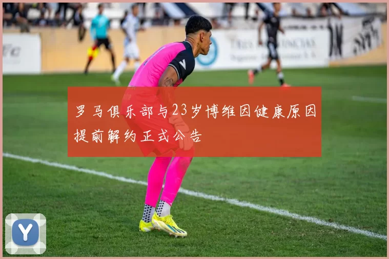 罗马俱乐部与23岁博维因健康原因提前解约正式公告
