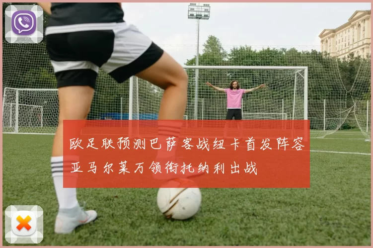 欧足联预测巴萨客战纽卡首发阵容亚马尔莱万领衔托纳利出战