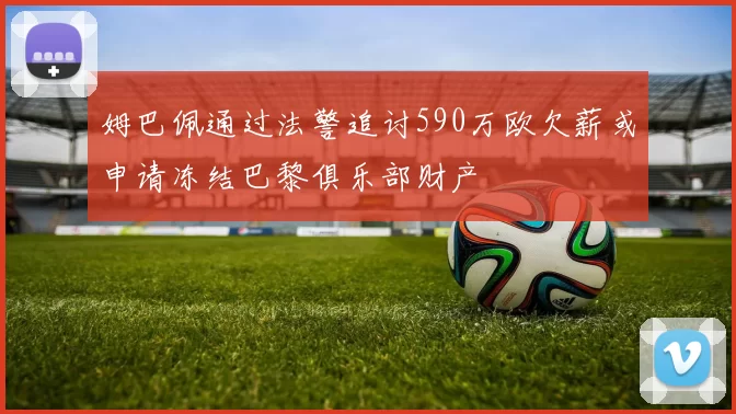 姆巴佩通过法警追讨590万欧欠薪或申请冻结巴黎俱乐部财产