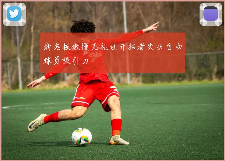 新老板傲慢无礼让开拓者失去自由球员吸引力