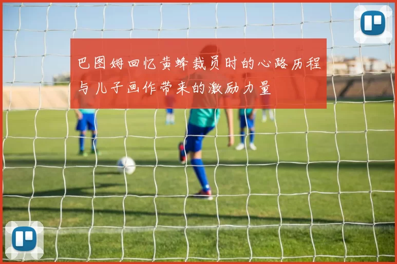 巴图姆回忆黄蜂裁员时的心路历程与儿子画作带来的激励力量