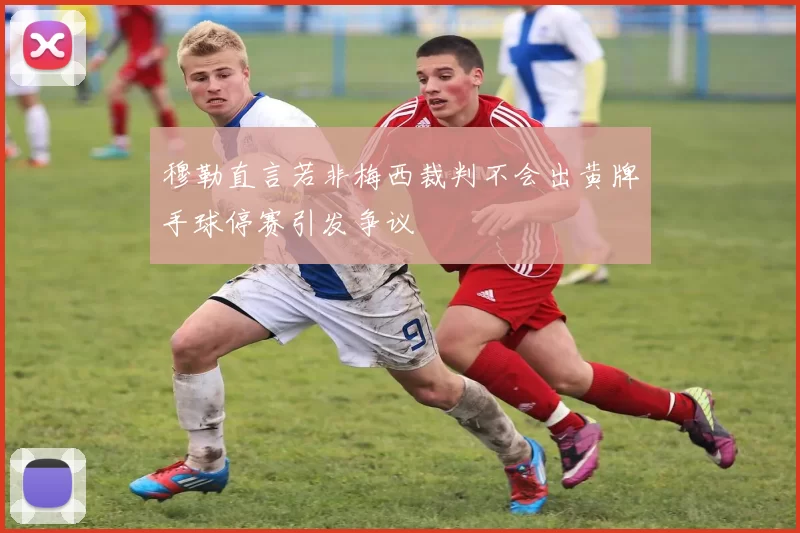 穆勒直言若非梅西裁判不会出黄牌手球停赛引发争议