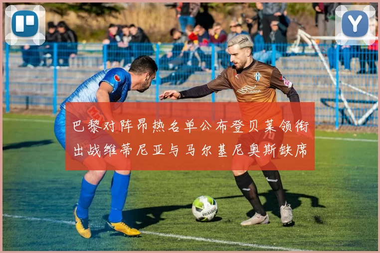 巴黎对阵昂热名单公布登贝莱领衔出战维蒂尼亚与马尔基尼奥斯缺席