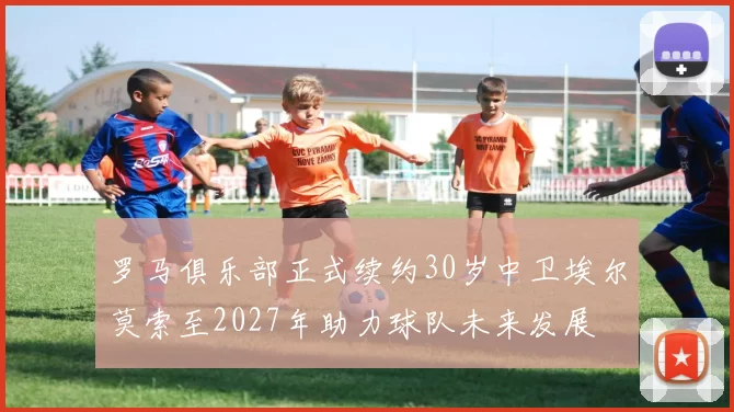 罗马俱乐部正式续约30岁中卫埃尔莫索至2027年助力球队未来发展
