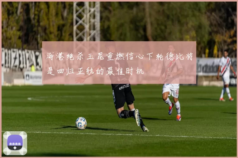 海港绝杀玉昆重燃信心下轮德比将是回归正轨的最佳时机